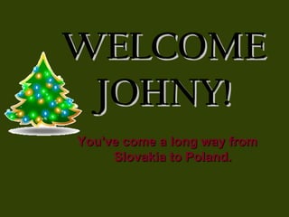 WELCOMEWELCOME
JOHNY!JOHNY!
You've come a long way fromYou've come a long way from
Slovakia to Poland.Slovakia to Poland.
 
