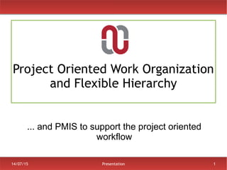 14/07/15 Presentation 1
Project Oriented Work Organization
and Flexible Hierarchy
... and PMIS to support the project oriented
workflow
 