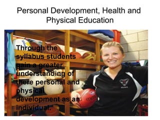 Personal Development, Health and
       Physical Education


Through the
syllabus students
gain a greater
understanding of
there personal and
physical
development as an
individual.
 