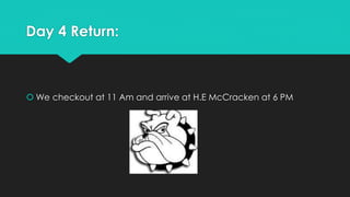 Day 4 Return:
 We checkout at 11 Am and arrive at H.E McCracken at 6 PM
 