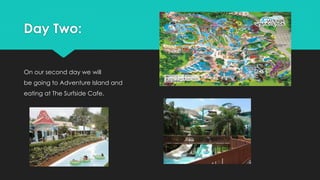 Day Two:
On our second day we will
be going to Adventure Island and
eating at The Surfside Cafe.
 