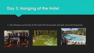 Day 3: Hanging at the Hotel
 We will enjoy our last day at the hotel with the arcade, mini golf, and swimming pools.
 