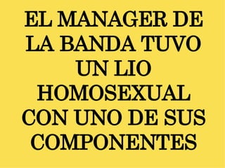 EL MANAGER DE LA BANDA TUVO UN LIO HOMOSEXUAL CON UNO DE SUS COMPONENTES 