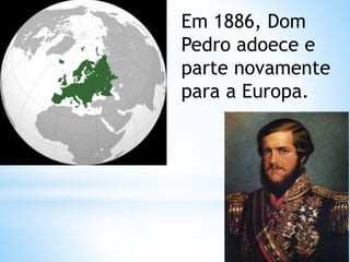 Em 1886, Dom 
Pedro adoece e 
parte novamente 
para a Europa. 
 
