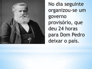 No dia seguinte 
organizou-se um 
governo 
provisório, que 
deu 24 horas 
para Dom Pedro 
deixar o país. 
 