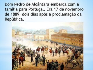 Dom Pedro de Alcântara embarca com a 
família para Portugal. Era 17 de novembro 
de 1889, dois dias após a proclamação da 
República. 
 