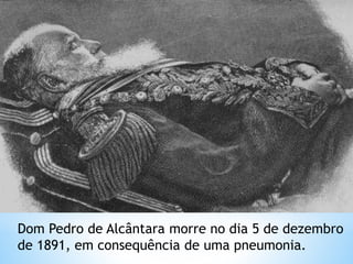 Dom Pedro de Alcântara morre no dia 5 de dezembro 
de 1891, em consequência de uma pneumonia. 
 