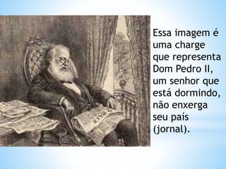 Essa imagem é 
uma charge 
que representa 
Dom Pedro II, 
um senhor que 
está dormindo, 
não enxerga 
seu país 
(jornal). 
