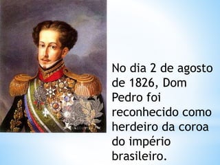 No dia 2 de agosto 
de 1826, Dom 
Pedro foi 
reconhecido como 
herdeiro da coroa 
do império 
brasileiro. 
 