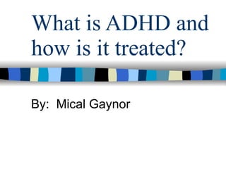 What is ADHD and how is it treated? By:  Mical Gaynor 