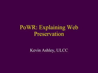 PoWR: Explaining Web Preservation Kevin Ashley, ULCC 