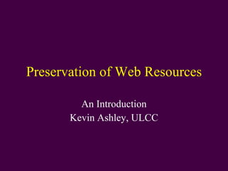 Preservation of Web Resources An Introduction Kevin Ashley, ULCC 