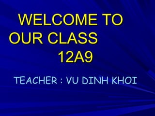 WELCOME TOWELCOME TO
OUR CLASSOUR CLASS
12A912A9
TEACHER : VU DINH KHOI
 