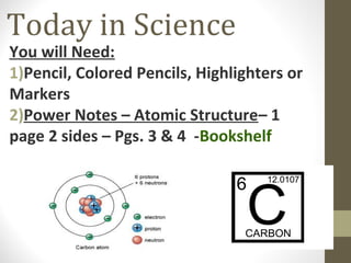 Today in Science

You will Need:
1)Pencil, Colored Pencils, Highlighters or
Markers
2)Power Notes – Atomic Structure– 1
page 2 sides – Pgs. 3 & 4 -Bookshelf

 
