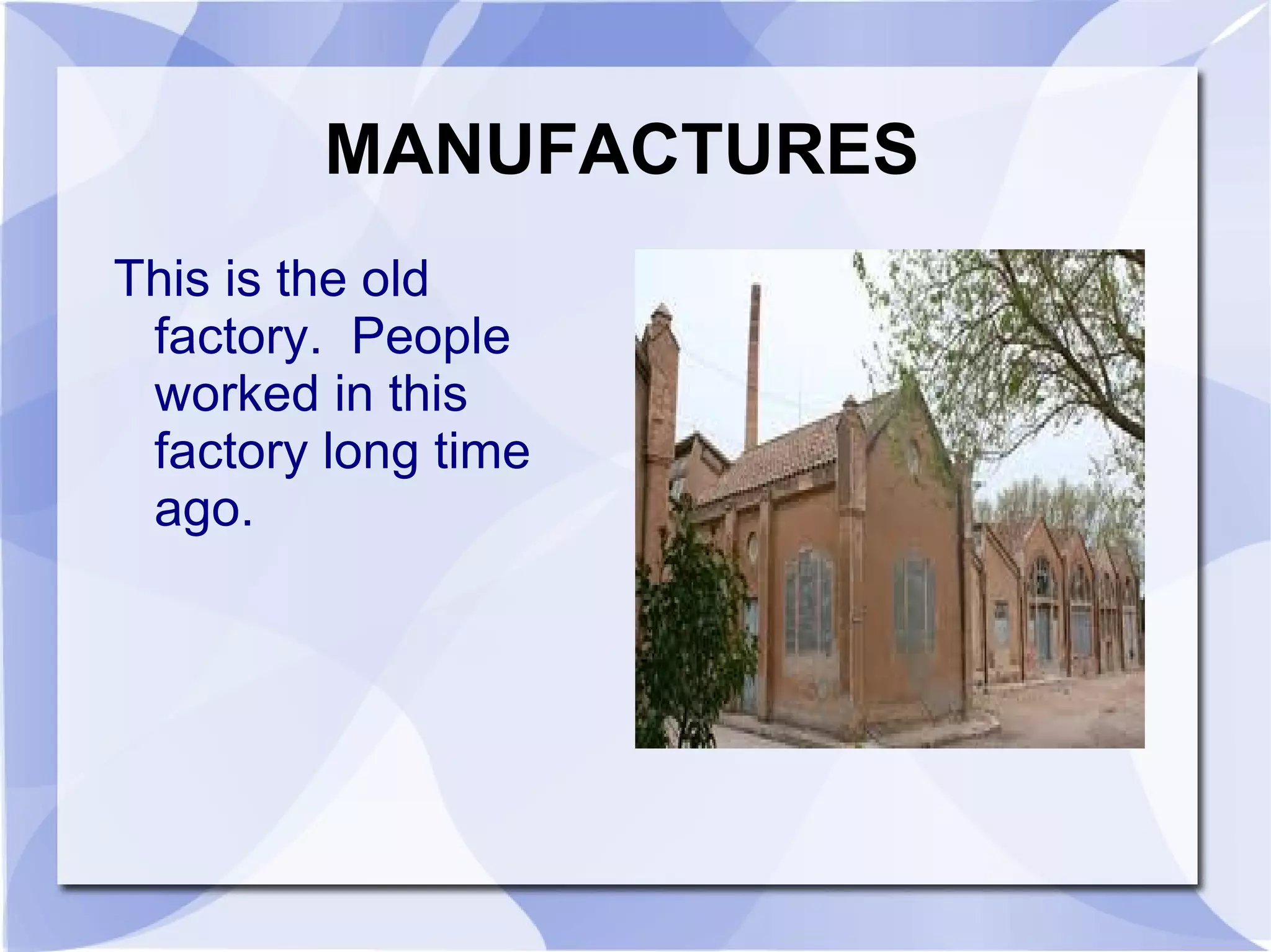 MANUFACTURES
This is the old
 factory. People
 worked in this
 factory long time
 ago.
 