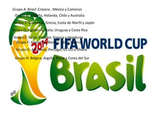 Grupo A: Brasil ,Croacia , México y Camerún 
Grupo B: España, Holanda, Chile y Australia 
Grupo C: Colombia, Grecia, Costa de Marfil y Japón 
Grupo D: Inglaterra, Italia, Uruguay y Costa Rica 
Grupo E: Suiza, Ecuador, Francia y Honduras 
Grupo F: Argentina, Bosnia, Irán y Nigeria 
Grupo G: Alemania, Portugal, EE.UU y Ghana 
Grupo H: Bélgica, Argelia, Rusia y Corea del Sur 
 