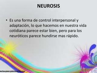 NEUROSIS

• Es una forma de control interpersonal y
  adaptación, lo que hacemos en nuestra vida
  cotidiana parece estar bien, pero para los
  neuróticos parece hundirse mas rápido.
 