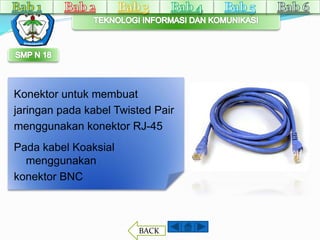 Konektor untuk membuat 
jaringan pada kabel Twisted Pair 
menggunakan konektor RJ-45 
Pada kabel Koaksial 
menggunakan 
konektor BNC 
BACK 
 