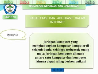 FASILITAS DAN APLIKASI DALAM 
INTERNET 
INTERNET 
jaringan komputer yang 
menghubungkan komputer-komputer di 
seluruh dunia, sehingga terbentuk ruang 
maya jaringan komputer di mana 
antara satu komputer dan komputer 
lainnya dapat saling berkomunikasi 
 