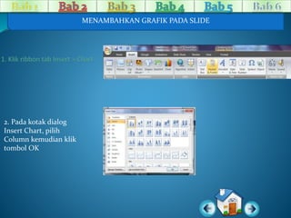 2. Pada kotak dialog 
Insert Chart, pilih 
Column kemudian klik 
tombol OK 
MENAMBAHKAN GRAFIK PADA SLIDE 
 