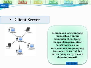 • Client Server 
Merupakan jaringan yang 
memisahkan antara 
komputer client (yang 
mengajukan permintaan 
data/informasi atau 
menjalankan program yang 
tersimpan di server) dan 
server (yang menyediakan 
data /informasi). 
MENU 
 