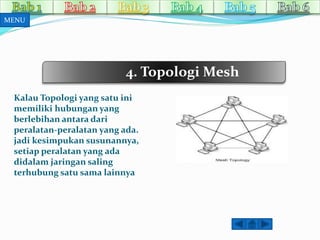 4. TopologiMesh 
MENU 
Kalau Topologi yang satu ini 
memiliki hubungan yang 
berlebihan antara dari 
peralatan-peralatan yang ada. 
jadi kesimpukan susunannya, 
setiap peralatan yang ada 
didalam jaringan saling 
terhubung satu sama lainnya 
 