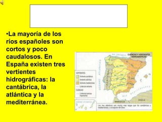 •La mayoría de los
ríos españoles son
cortos y poco
caudalosos. En
España existen tres
vertientes
hidrográficas: la
cantábrica, la
atlántica y la
mediterránea.
 