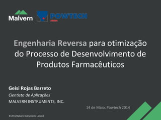 Engenharia Reversa para otimização
do Processo de Desenvolvimento de
Produtos Farmacêuticos
Geisi Rojas Barreto
Cientista de Aplicações
MALVERN INSTRUMENTS, INC.
14 de Maio, Powtech 2014
 