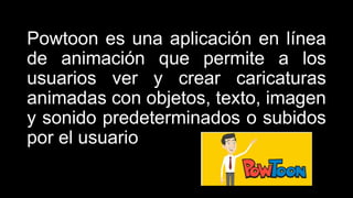 Powtoon es una aplicación en línea
de animación que permite a los
usuarios ver y crear caricaturas
animadas con objetos, texto, imagen
y sonido predeterminados o subidos
por el usuario
 