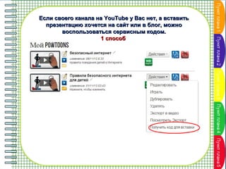 Если своего канала на YouTube у Вас нет, а вставить
презентацию хочется на сайт или в блог, можно
воспользоваться сервисным кодом.
1 способ

 