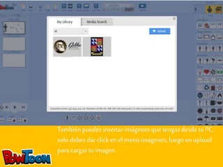 También puedes insertar imágenes que tengas desde tu PC, 
solo debes dar click en el menú imágenes, luego en upload 
para cargar tu imagen. 
 
