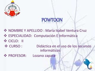  NOMBRE Y APELLIDO : María Isabel Ventura Cruz
 ESPECIALIDAD: Computación E Informática
 CICLO: II
 CURSO : Didáctica en el uso de los recursos
informáticos
 PROFESOR: Lozano zapata
 