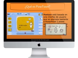 ¿Qué es PowToon?
Powtoon está basada en una interfaz
de usuario que se asemeja bastante
a PowerPoint y posee además un
estilo gráfico caricaturesco y
animado.
Herramientas de informática para internet
 