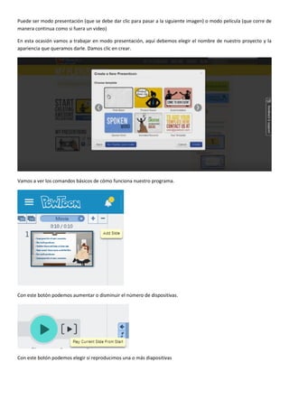 Puede ser modo presentación (que se debe dar clic para pasar a la siguiente imagen) o modo película (que corre de
manera continua como si fuera un video)
En esta ocasión vamos a trabajar en modo presentación, aquí debemos elegir el nombre de nuestro proyecto y la
apariencia que queramos darle. Damos clic en crear.
Vamos a ver los comandos básicos de cómo funciona nuestro programa.
Con este botón podemos aumentar o disminuir el número de dispositivas.
Con este botón podemos elegir si reproducimos una o más diapositivas
 