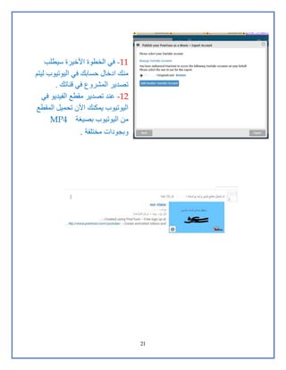 21
11-‫سيطلب‬ ‫األخيرة‬ ‫الخطوة‬ ‫في‬
‫ليتم‬ ‫اليوتيوب‬ ‫في‬ ‫حسابك‬ ‫ادخال‬ ‫منك‬
‫قناتك‬ ‫في‬ ‫المشروع‬ ‫تصدير‬.
12-‫في‬ ‫الفيديو‬ ‫مقطع‬ ‫تصدير‬ ‫عند‬
‫المقطع‬ ‫تحميل‬ ‫اآلن‬ ‫يمكنك‬ ‫اليوتيوب‬
‫بصيغة‬ ‫اليوتيوب‬ ‫من‬MP4
‫مختلفة‬ ‫وبجودات‬.
 