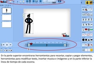 ,
En la parte superior encontraras herramientas para recortar, copiar y pegar elementos,
herramientas para modificar texto, insertar musica e imágenes y en la parte inferior la
linea de tiempo de cada escena.
 