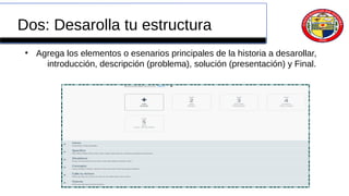 Dos: Desarolla tu estructura
●
Agrega los elementos o esenarios principales de la historia a desarollar,
introducción, descripción (problema), solución (presentación) y Final.