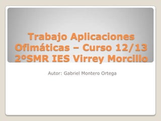 Trabajo Aplicaciones
Ofimáticas – Curso 12/13
2ºSMR IES Virrey Morcillo
      Autor: Gabriel Montero Ortega
 