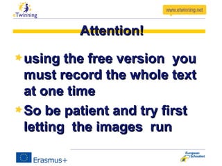 Attention!Attention!
using the free version youusing the free version you
must record the whole textmust record the whole text
at one timeat one time
So be patient and try firstSo be patient and try first
letting the images runletting the images run
 