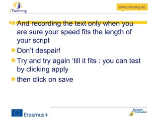 And recording the text only when you
are sure your speed fits the length of
your script
Don’t despair!
Try and try again ‘till it fits : you can test
by clicking apply
then click on save
 