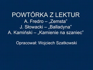 POWTÓRKA Z LEKTUR A. Fredro – „Zemsta” J. Słowacki – „Balladyna” A. Kamiński – „Kamienie na szaniec” Opracował: Wojciech Szatkowski 