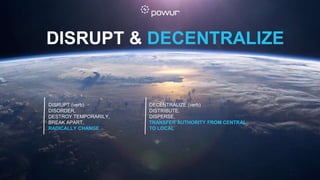 DISRUPT & DECENTRALIZE
DISRUPT (verb)
DISORDER,
DESTROY TEMPORARILY,
BREAK APART,
RADICALLY CHANGE
DECENTRALIZE (verb)
DISTRIBUTE,
DISPERSE,
TRANSFER AUTHORITY FROM CENTRAL
TO LOCAL
 