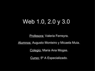 Web 1.0, 2.0 y 3.0 Profesora:  Valeria Ferreyra. Alumnos:  Augusto Monteiro y Micaela Muia. Colegio:  Maria Ana Mogas. Curso:  5º A Especializado. 