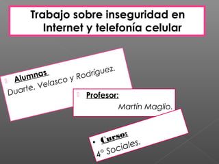 Trabajo sobre inseguridad en
         Internet y telefonía celular


                                .
           s        o d ríg ue z
 Al u
      m na        oyR
               sc
          Vela
 Du arte,            Profesor:

                               Martín Maglio.


                               so:
                           Cur
                        •           les.
                              oc i a
                          4° S
 