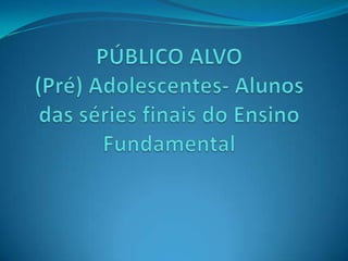 PÚBLICO ALVO(Pré) Adolescentes- Alunos das séries finais do Ensino Fundamental 