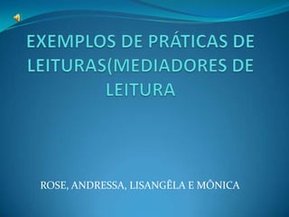 EXEMPLOS DE PRÁTICAS DE LEITURAS(MEDIADORES DE LEITURA ROSE, ANDRESSA, LISANGÊLA E MÔNICA 