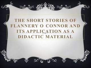 THE SHORT STORIES OF
FLANNERY O CONNOR AND
  ITS APPLICATION AS A
   DIDACTIC MATERIAL
 