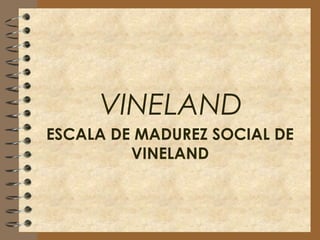 VINELAND
ESCALA DE MADUREZ SOCIAL DE
VINELAND
 