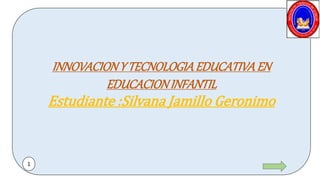 INNOVACIONY TECNOLOGIAEDUCATIVAEN
EDUCACIONINFANTIL
Estudiante :Silvana Jamillo Geronimo
1
 