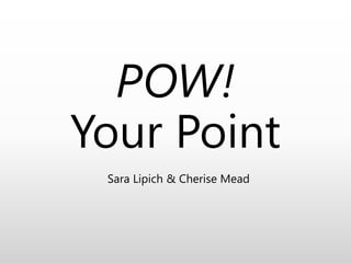 POW!
Your Point
Sara Lipich & Cherise Mead
 